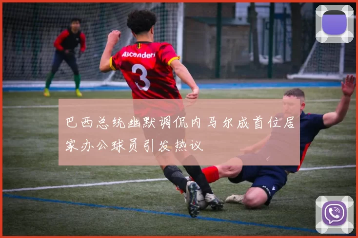 巴西总统幽默调侃内马尔成首位居家办公球员引发热议