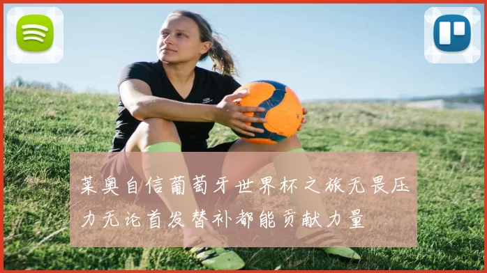 莱奥自信葡萄牙世界杯之旅无畏压力无论首发替补都能贡献力量