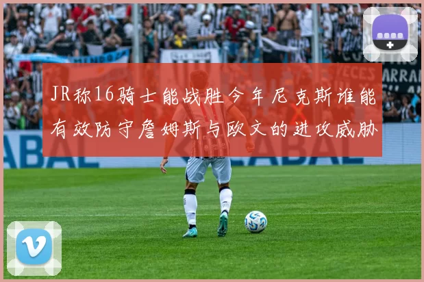 JR称16骑士能战胜今年尼克斯谁能有效防守詹姆斯与欧文的进攻威胁