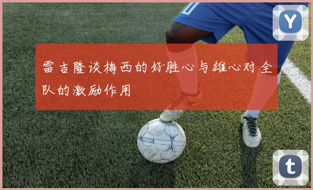 雷吉隆谈梅西的好胜心与雄心对全队的激励作用