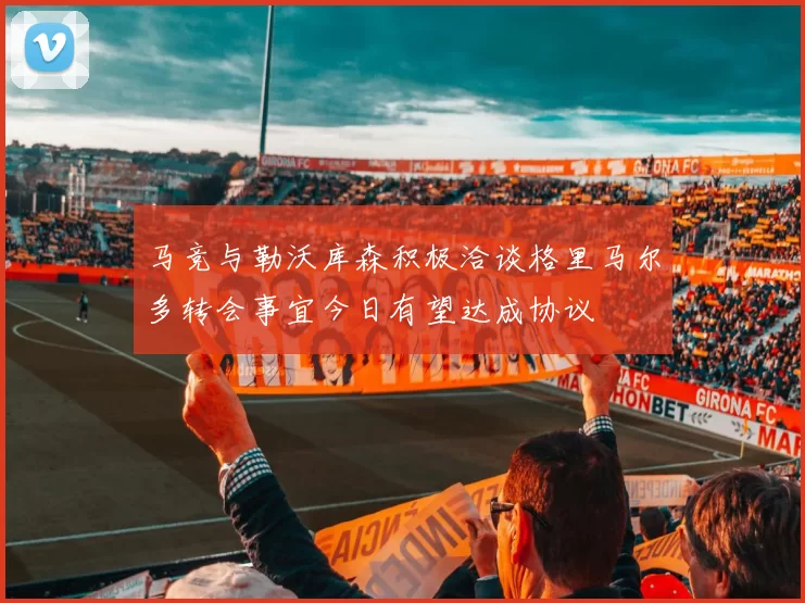 马竞与勒沃库森积极洽谈格里马尔多转会事宜今日有望达成协议
