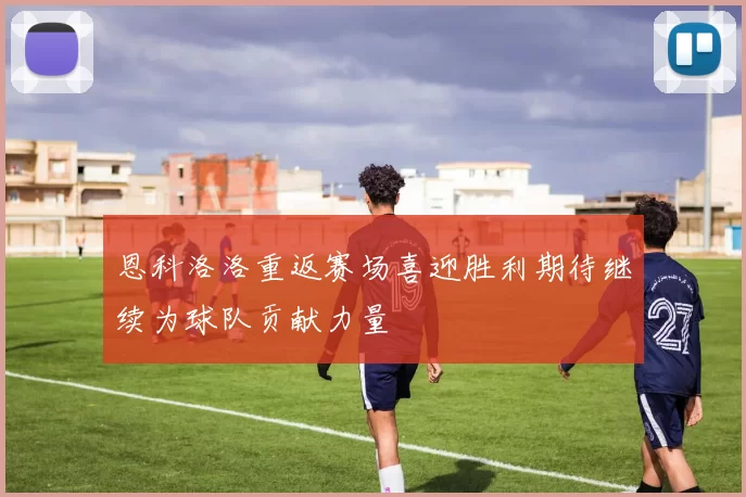 恩科洛洛重返赛场喜迎胜利期待继续为球队贡献力量