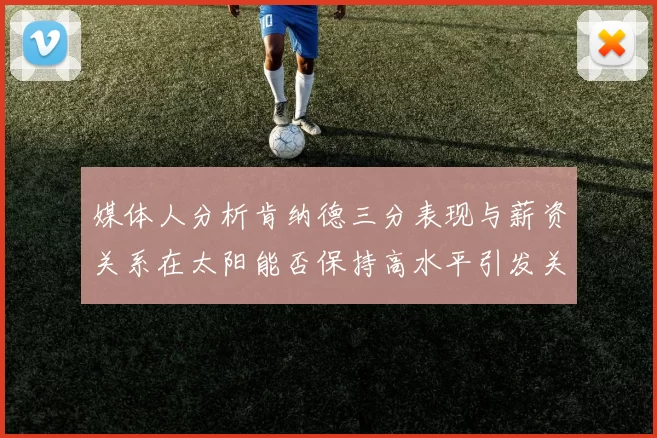 媒体人分析肯纳德三分表现与薪资关系在太阳能否保持高水平引发关注