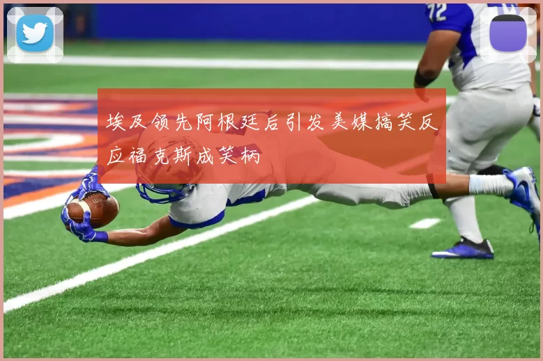 埃及领先阿根廷后引发美媒搞笑反应福克斯成笑柄